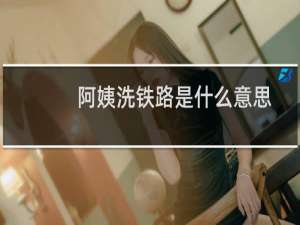 阿姨洗铁路是什么意思啊?（阿姨洗铁路什么意思）