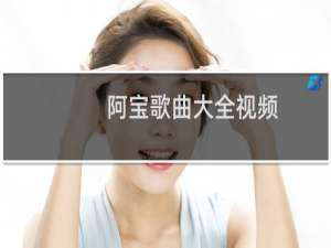 阿宝歌曲大全视频（阿宝歌曲大全）