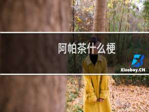 阿帕茶什么梗，阿帕茶是什么意思？什么梗