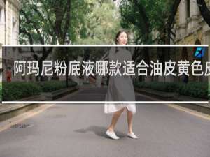 阿玛尼粉底液哪款适合油皮黄色皮肤