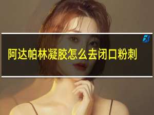 阿达帕林凝胶怎么去闭口粉刺