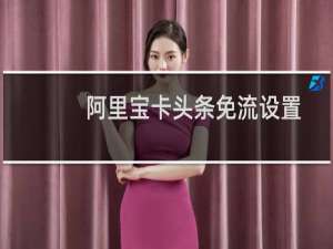 阿里宝卡头条免流设置（阿里宝卡什么软件免流）