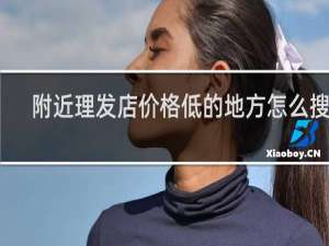 附近理发店价格低的地方怎么搜索