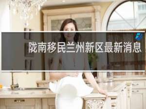 陇南移民兰州新区最新消息