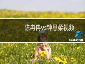 陈冉冉vs钟恩柔视频（钟恩柔和陈冉冉谁厉害,已经退役的陈冉冉实力更胜一筹）