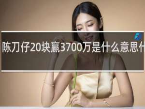 陈刀仔20块赢3700万是什么意思什么梗