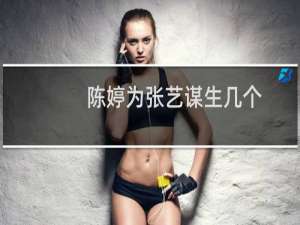 陈婷为张艺谋生几个（张艺谋妻子陈婷个人资料陈婷的出身于普通工人家庭）