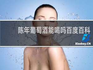 陈年葡萄酒能喝吗百度百科