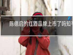 陈德启的红酒品牌上市了吗知乎
