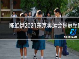 陈虹伊2021东京奥运会是冠军吗
