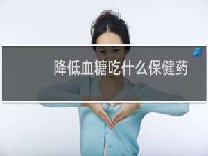 降低血糖吃什么保健药