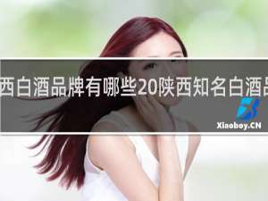 陕西白酒品牌有哪些 陕西知名白酒品牌介绍