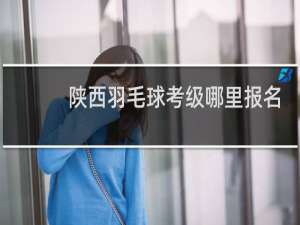 陕西羽毛球考级哪里报名