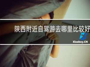 陕西附近自驾游去哪里比较好