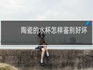 陶瓷的水杯怎样鉴别好坏