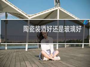 陶瓷装酒好还是玻璃好