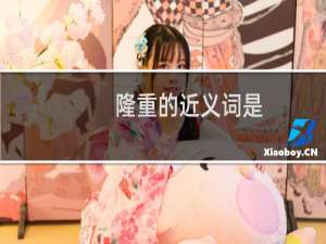 隆重的近义词是（隆重的近义词）