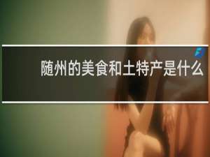 随州的美食和土特产是什么