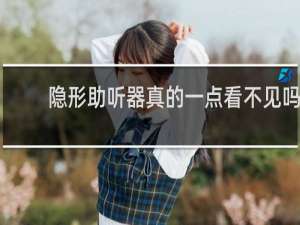 隐形助听器真的一点看不见吗