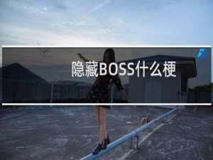 隐藏BOSS什么梗？隐藏BOSS是什么意思什么梗