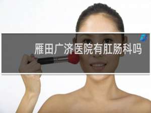 雁田广济医院有肛肠科吗