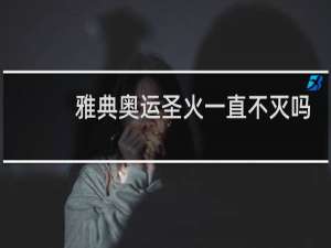 雅典奥运圣火一直不灭吗