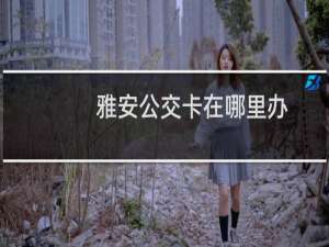 雅安公交卡在哪里办（雅安公交卡在哪里办理）