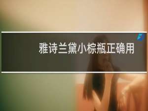 雅诗兰黛小棕瓶正确用法视频（雅诗兰黛小棕瓶正确用法）