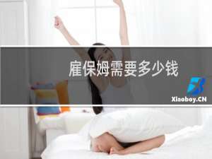 雇保姆需要多少钱（雇保姆需要多少钱）
