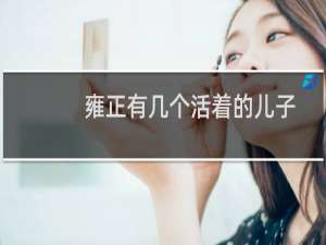 雍正有几个活着的儿子（雍正有几个儿子十个儿子却只有四个活到了成年）