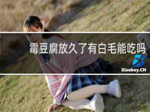 霉豆腐放久了有白毛能吃吗