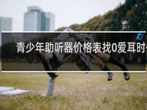 青少年助听器价格表找0爱耳时代