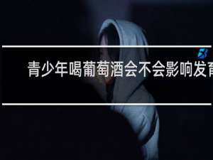 青少年喝葡萄酒会不会影响发育