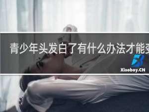 青少年头发白了有什么办法才能变黑
