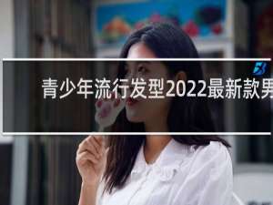 青少年流行发型2022最新款男