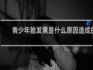 青少年脸发黑是什么原因造成的