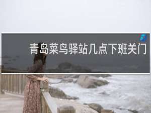 青岛菜鸟驿站几点下班关门