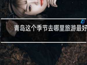 青岛这个季节去哪里旅游最好