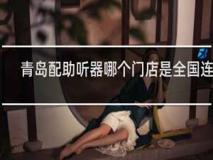青岛配助听器哪个门店是全国连锁