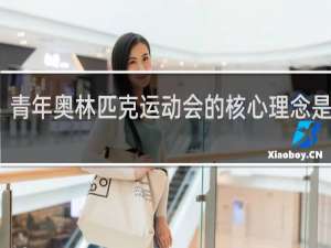 青年奥林匹克运动会的核心理念是什么