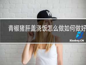 青椒猪肝盖浇饭怎么做如何做好吃