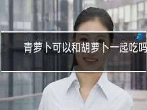 青萝卜可以和胡萝卜一起吃吗