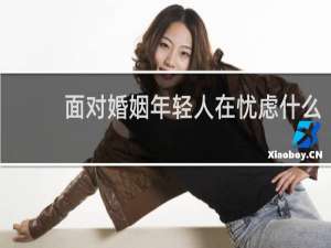 面对婚姻年轻人在忧虑什么