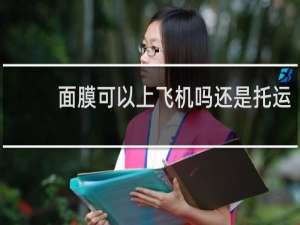面膜可以上飞机吗还是托运