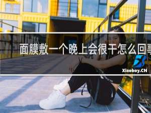 面膜敷一个晚上会很干怎么回事