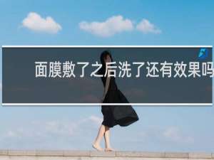 面膜敷了之后洗了还有效果吗