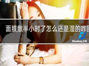 面膜敷半小时了怎么还是湿的咋回事