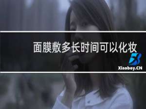 面膜敷多长时间可以化妆