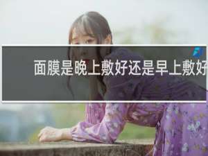 面膜是晚上敷好还是早上敷好