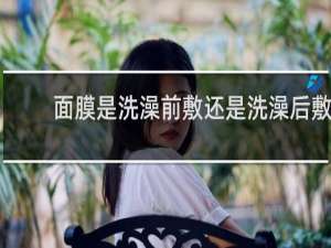 面膜是洗澡前敷还是洗澡后敷